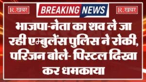 भाजपा-नेता का शव ले जा रही एम्बुलेंस पुलिस ने रोकी, परिजन बोले- पिस्टल दिखा कर धमकाया